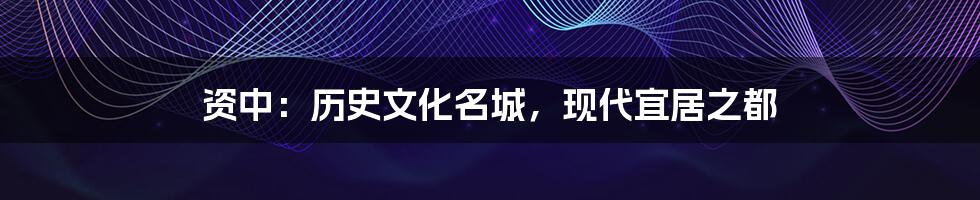资中:历史文化名城,现代宜居之都