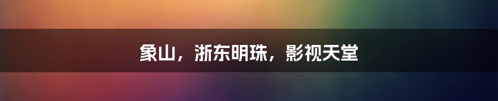 象山,浙东明珠,影视天堂