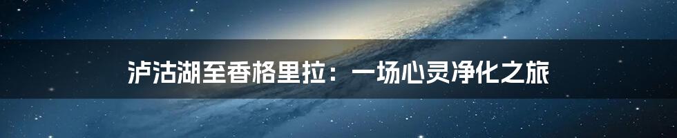 泸沽湖至香格里拉:一场心灵净化之旅
