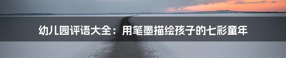 幼儿园评语大全:用笔墨描绘孩子的七彩童年