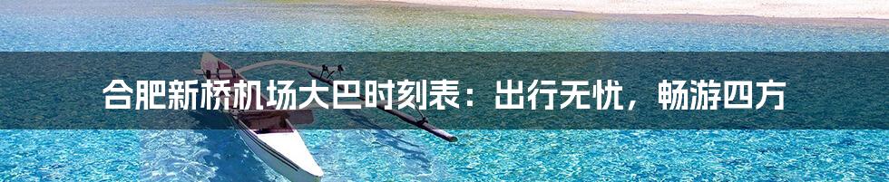 合肥新桥机场大巴时刻表：出行无忧，畅游四方