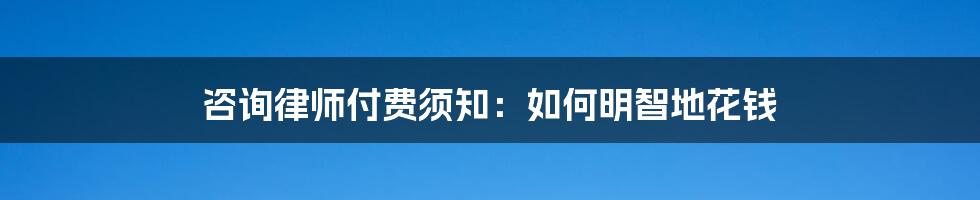 咨询律师付费须知:如何明智地花钱