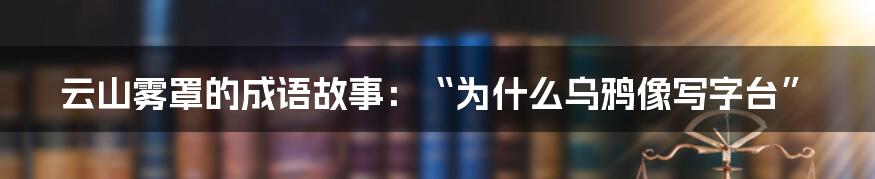 云山雾罩的成语故事：“为什么乌鸦像写字台”