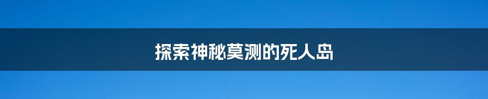 探索神秘莫测的死人岛