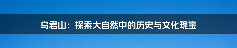 乌君山:探索大自然中的历史与文化瑰宝