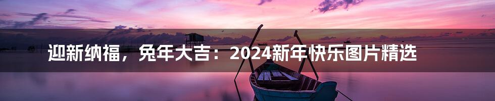 迎新纳福,兔年大吉:2024新年快乐图片精选