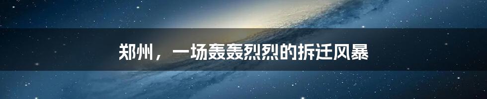 郑州,一场轰轰烈烈的拆迁风暴