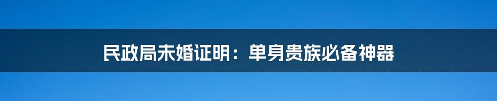 民政局未婚证明:单身贵族必备神器