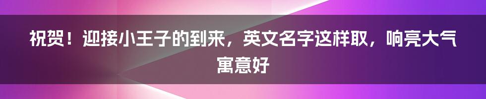 祝贺!迎接小王子的到来,英文名字这样取,响亮大气寓意好