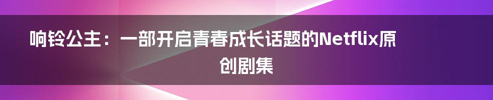 响铃公主:一部开启青春成长话题的Netflix原创剧集