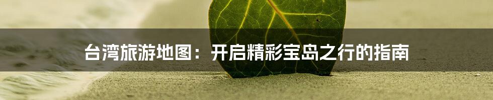 台湾旅游地图：开启精彩宝岛之行的指南