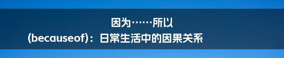 因为……所以 (becauseof):日常生活中的因果关系