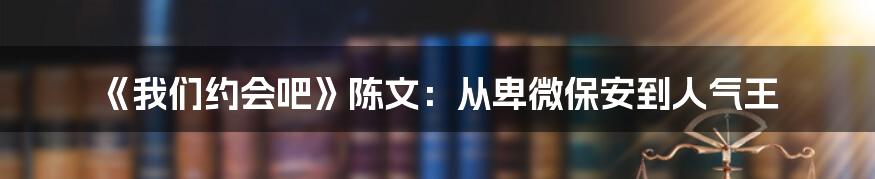 《我们约会吧》陈文:从卑微保安到人气王