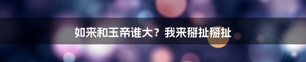 如来和玉帝谁大？我来掰扯掰扯