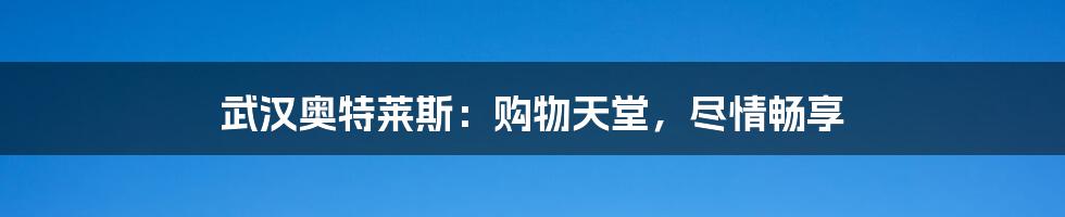 武汉奥特莱斯：购物天堂，尽情畅享