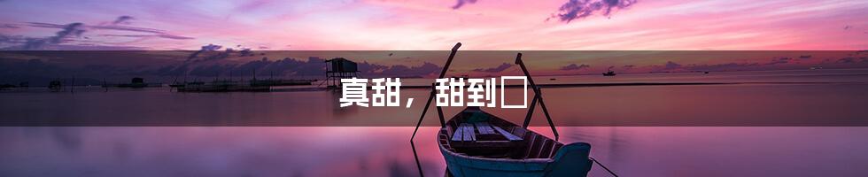 真甜，甜到齁
