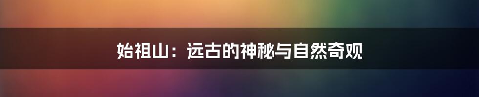 始祖山:远古的神秘与自然奇观