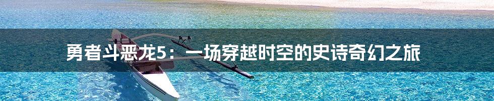 勇者斗恶龙5:一场穿越时空的史诗奇幻之旅