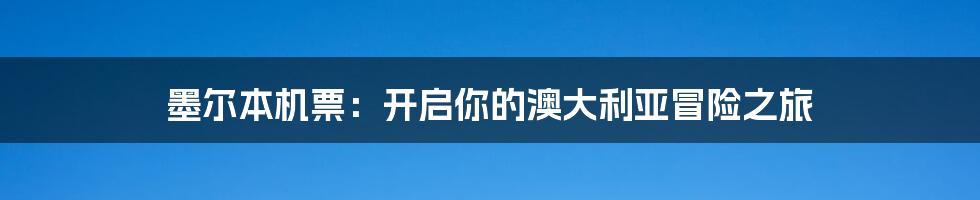 墨尔本机票：开启你的澳大利亚冒险之旅