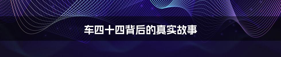 车四十四背后的真实故事