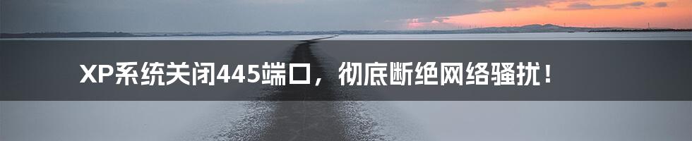 XP系统关闭445端口,彻底断绝网络骚扰!
