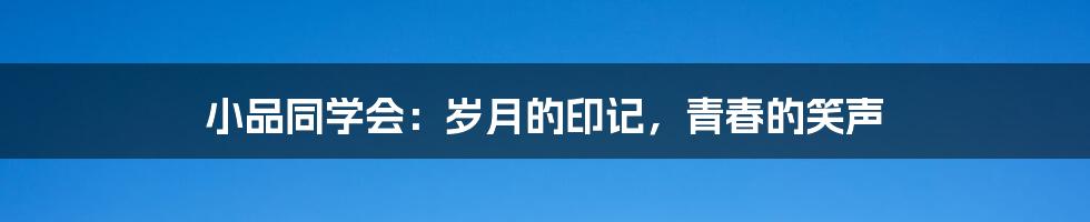小品同学会:岁月的印记,青春的笑声