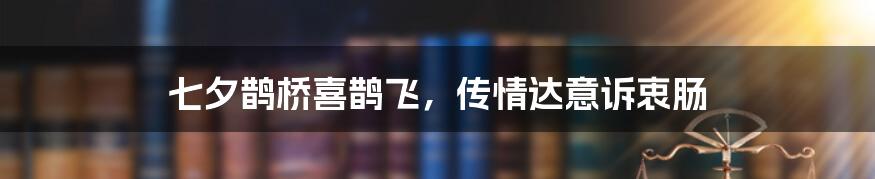 七夕鹊桥喜鹊飞，传情达意诉衷肠