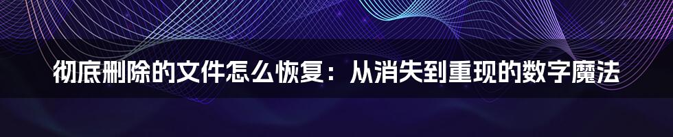 彻底删除的文件怎么恢复:从消失到重现的数字魔法