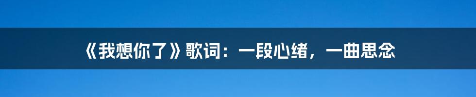 《我想你了》歌词:一段心绪,一曲思念