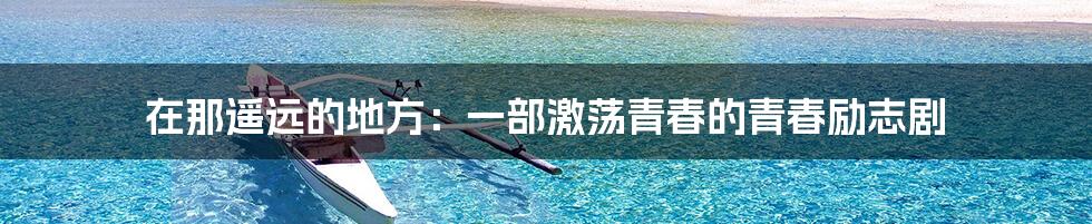 在那遥远的地方:一部激荡青春的青春励志剧