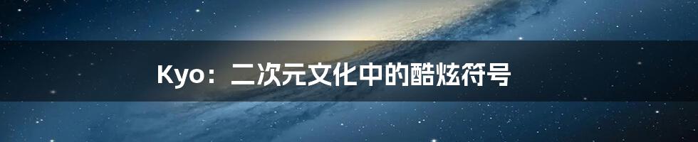 Kyo：二次元文化中的酷炫符号