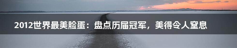 2012世界最美脸蛋:盘点历届冠军,美得令人窒息