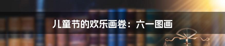 儿童节的欢乐画卷:六一图画