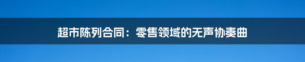 超市陈列合同:零售领域的无声协奏曲