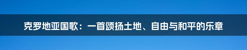 克罗地亚国歌:一首颂扬土地、自由与和平的乐章