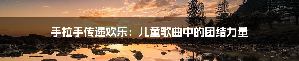 手拉手传递欢乐：儿童歌曲中的团结力量