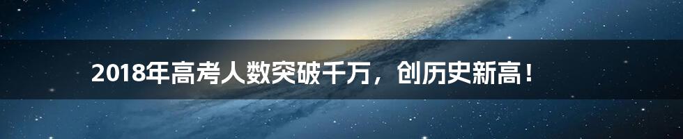 2018年高考人数突破千万,创历史新高!