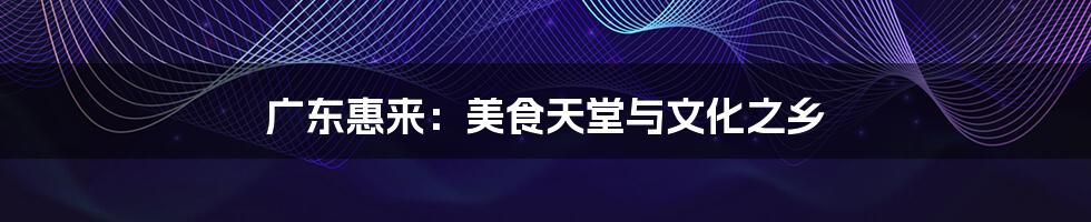 广东惠来:美食天堂与文化之乡