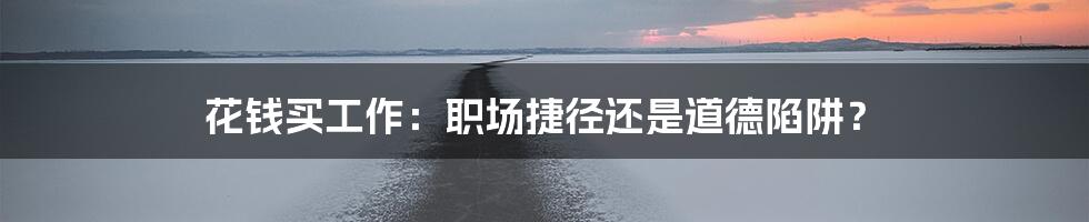 花钱买工作:职场捷径还是道德陷阱?