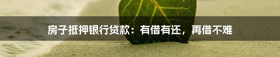 房子抵押银行贷款:有借有还,再借不难