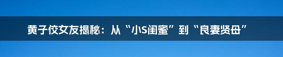 黄子佼女友揭秘:从“小S闺蜜”到“良妻贤母”