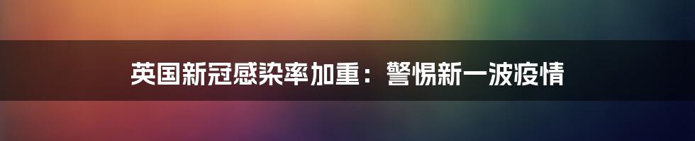 英国新冠感染率加重:警惕新一波疫情