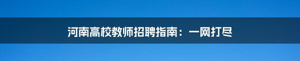 河南高校教师招聘指南:一网打尽