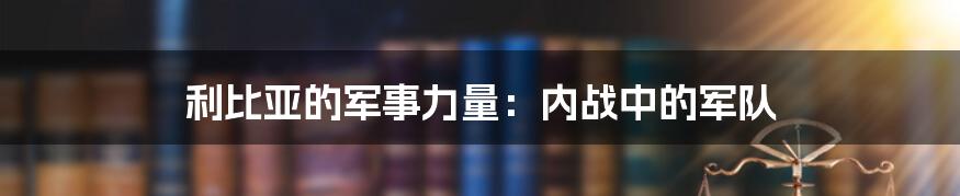 利比亚的军事力量:内战中的军队