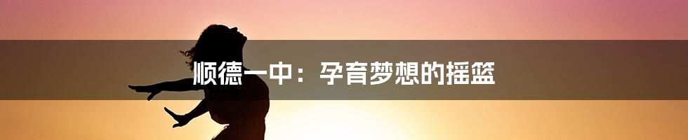 顺德一中:孕育梦想的摇篮