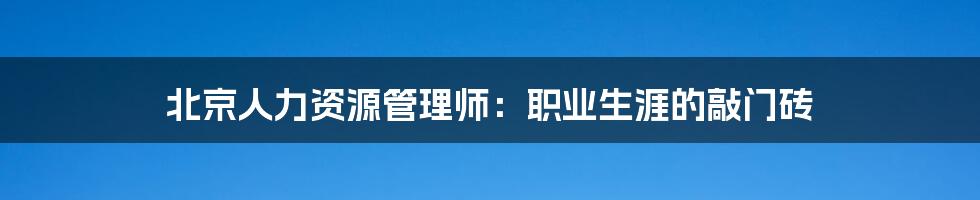 北京人力资源管理师：职业生涯的敲门砖