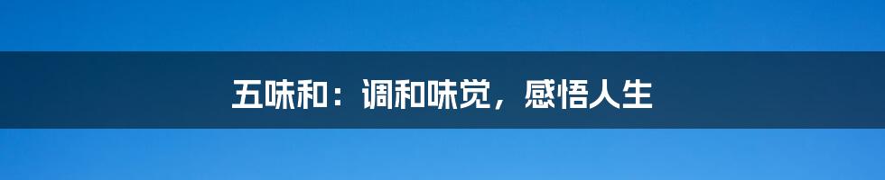 五味和:调和味觉,感悟人生