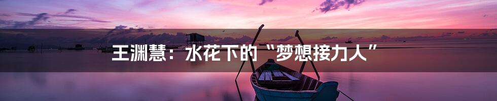 王渊慧：水花下的“梦想接力人”