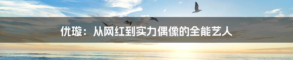 优璇:从网红到实力偶像的全能艺人