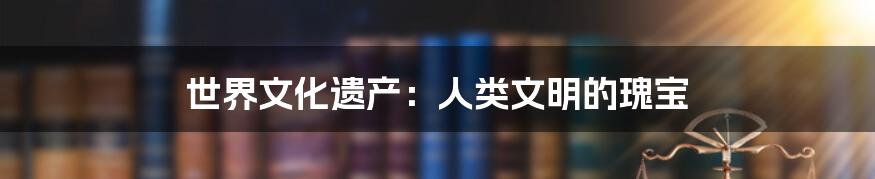 世界文化遗产:人类文明的瑰宝